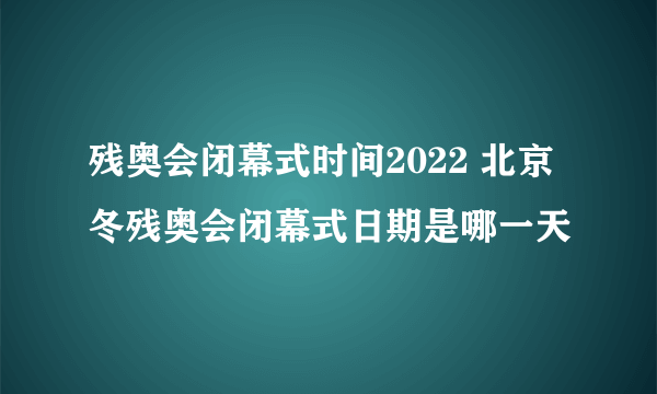 残奥会闭幕式时间2022 北京冬残奥会闭幕式日期是哪一天