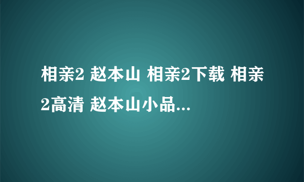 相亲2 赵本山 相亲2下载 相亲2高清 赵本山小品相亲2 相亲2宋小宝 小品相亲2 辽宁春晚相亲2 相亲2台词