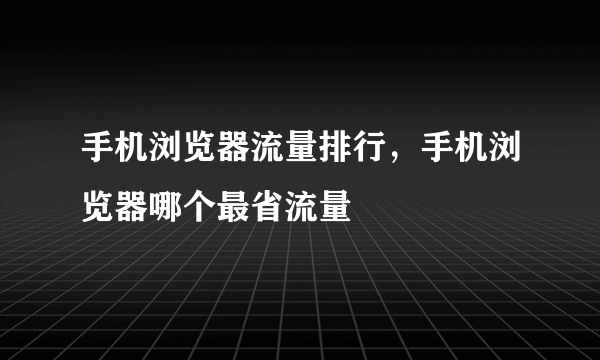 手机浏览器流量排行，手机浏览器哪个最省流量