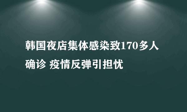 韩国夜店集体感染致170多人确诊 疫情反弹引担忧