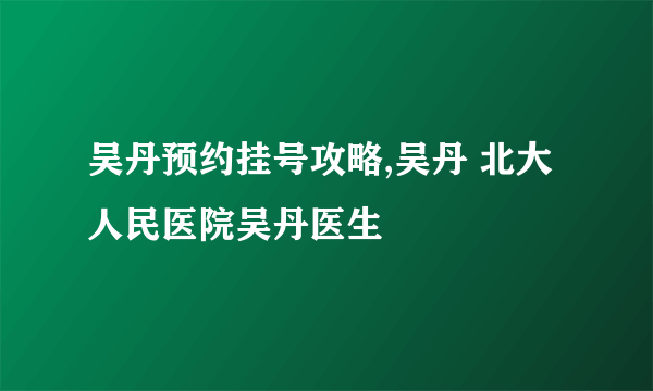 吴丹预约挂号攻略,吴丹 北大人民医院吴丹医生