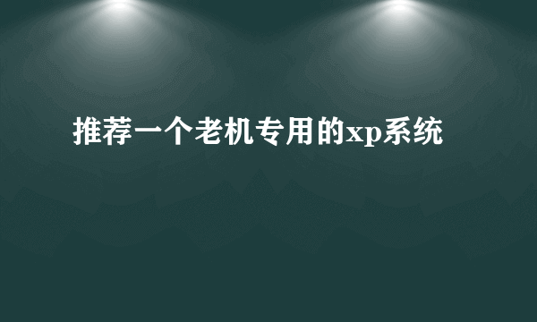 推荐一个老机专用的xp系统