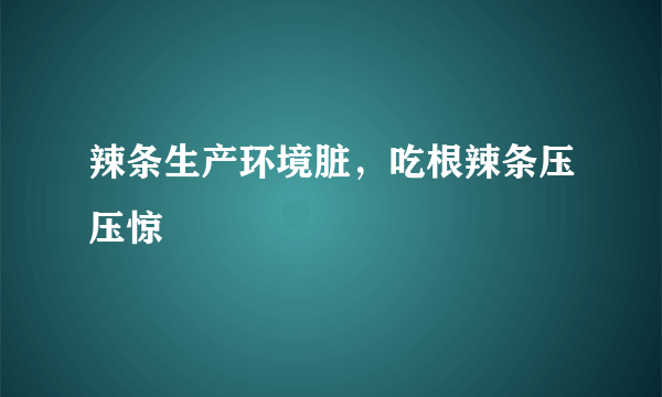 辣条生产环境脏，吃根辣条压压惊