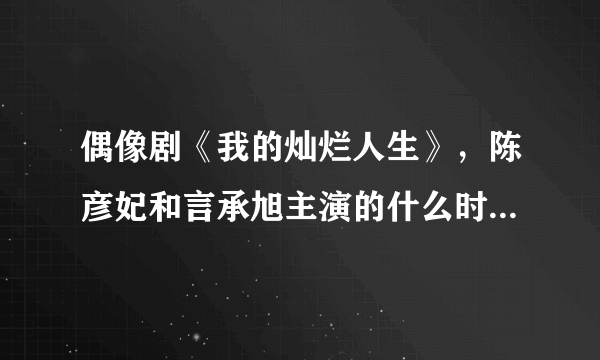 偶像剧《我的灿烂人生》，陈彦妃和言承旭主演的什么时候播出啊？