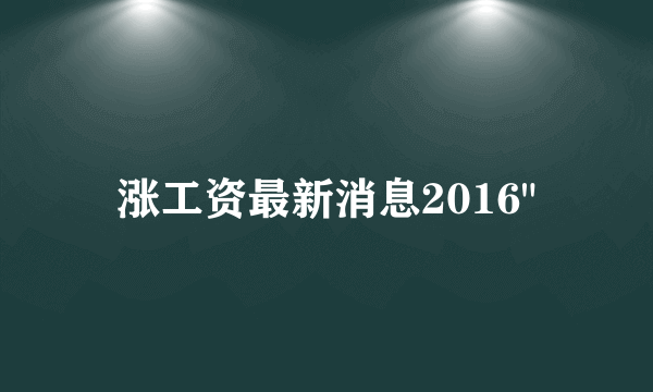 涨工资最新消息2016