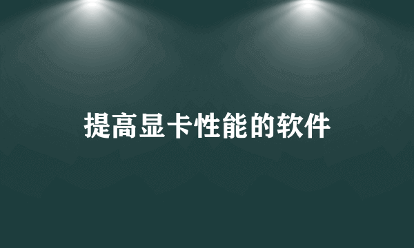 提高显卡性能的软件