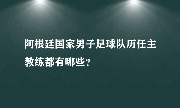 阿根廷国家男子足球队历任主教练都有哪些？