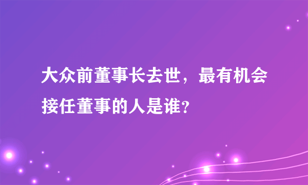 大众前董事长去世，最有机会接任董事的人是谁？