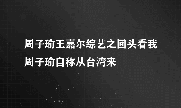 周子瑜王嘉尔综艺之回头看我周子瑜自称从台湾来