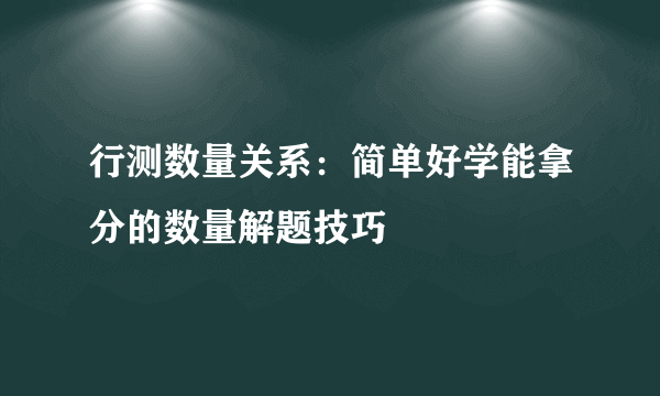 行测数量关系：简单好学能拿分的数量解题技巧