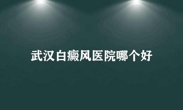 武汉白癜风医院哪个好