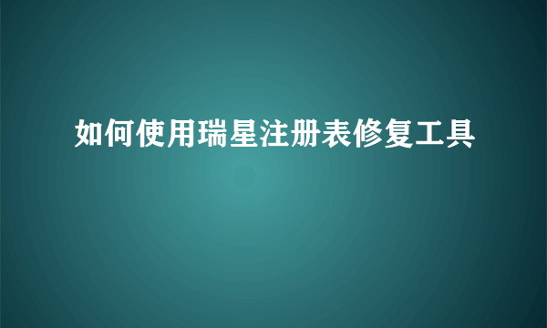 如何使用瑞星注册表修复工具