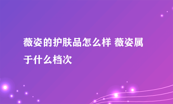 薇姿的护肤品怎么样 薇姿属于什么档次