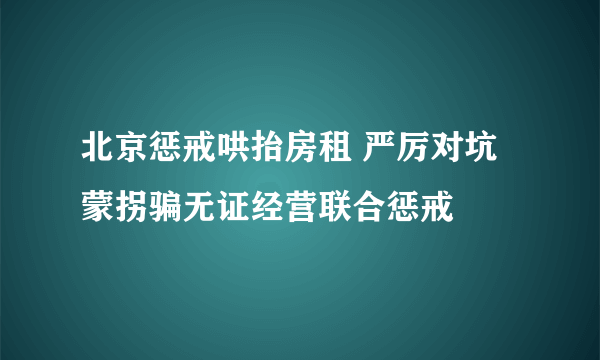 北京惩戒哄抬房租 严厉对坑蒙拐骗无证经营联合惩戒