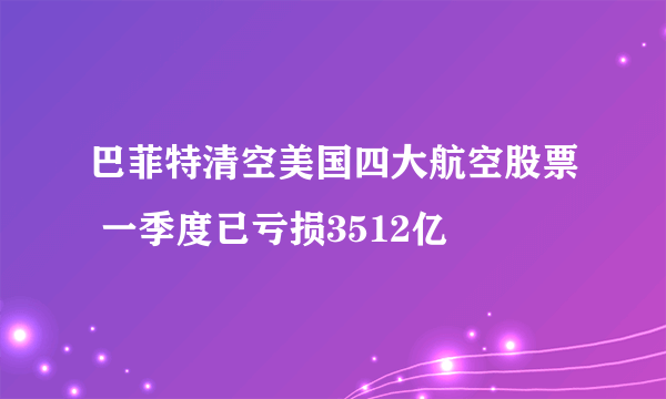 巴菲特清空美国四大航空股票 一季度已亏损3512亿