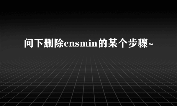 问下删除cnsmin的某个步骤~