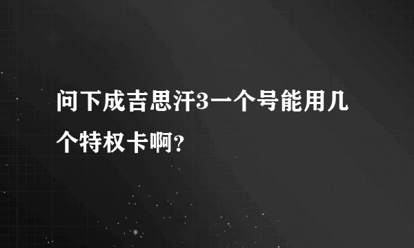 问下成吉思汗3一个号能用几个特权卡啊？