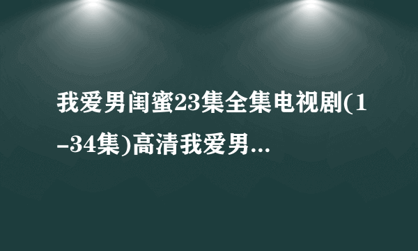 我爱男闺蜜23集全集电视剧(1-34集)高清我爱男闺蜜23集在线观看地址