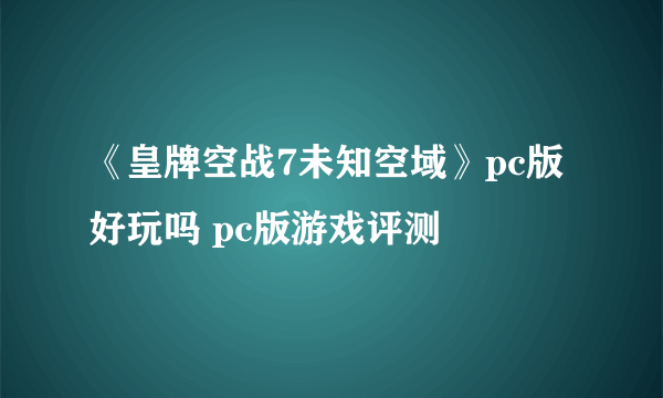 《皇牌空战7未知空域》pc版好玩吗 pc版游戏评测