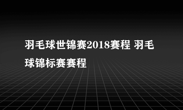 羽毛球世锦赛2018赛程 羽毛球锦标赛赛程