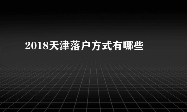 2018天津落户方式有哪些