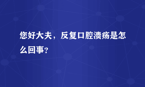 您好大夫，反复口腔溃疡是怎么回事？