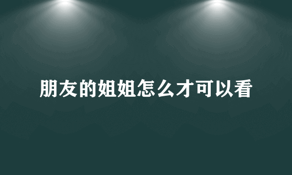 朋友的姐姐怎么才可以看