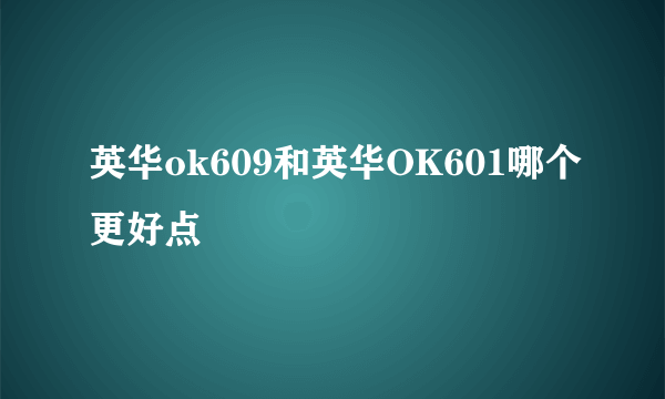 英华ok609和英华OK601哪个更好点