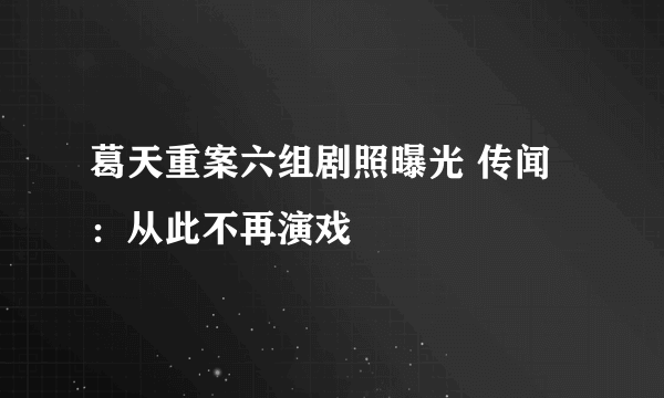 葛天重案六组剧照曝光 传闻：从此不再演戏