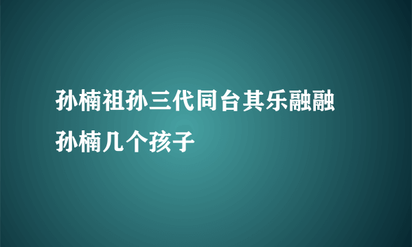 孙楠祖孙三代同台其乐融融 孙楠几个孩子