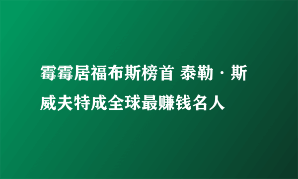 霉霉居福布斯榜首 泰勒·斯威夫特成全球最赚钱名人