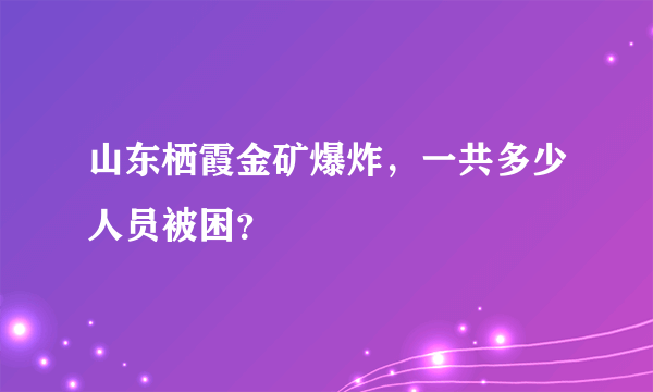 山东栖霞金矿爆炸，一共多少人员被困？