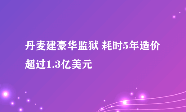 丹麦建豪华监狱 耗时5年造价超过1.3亿美元