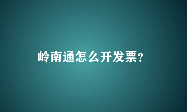 岭南通怎么开发票？