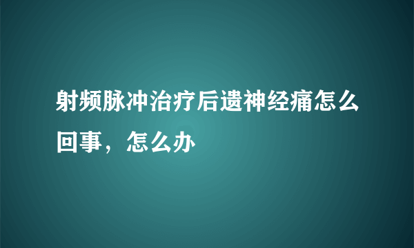 射频脉冲治疗后遗神经痛怎么回事，怎么办