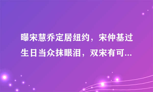 曝宋慧乔定居纽约，宋仲基过生日当众抹眼泪，双宋有可能复合吗？