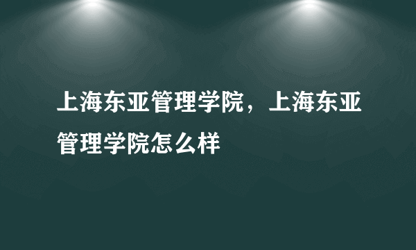 上海东亚管理学院，上海东亚管理学院怎么样