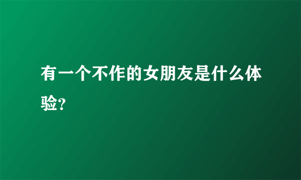 有一个不作的女朋友是什么体验？