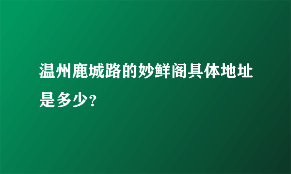 温州鹿城路的妙鲜阁具体地址是多少？