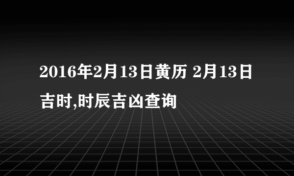 2016年2月13日黄历 2月13日吉时,时辰吉凶查询