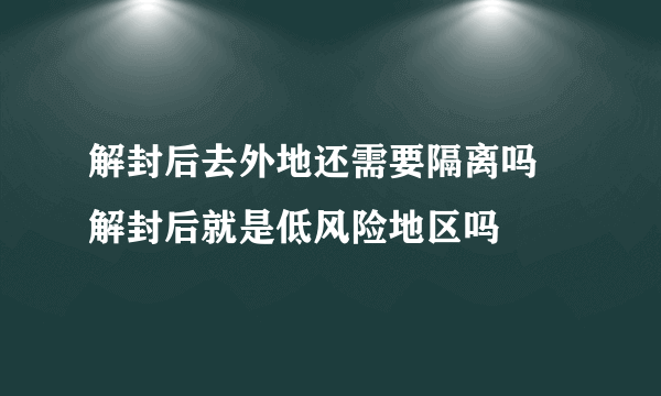 解封后去外地还需要隔离吗 解封后就是低风险地区吗