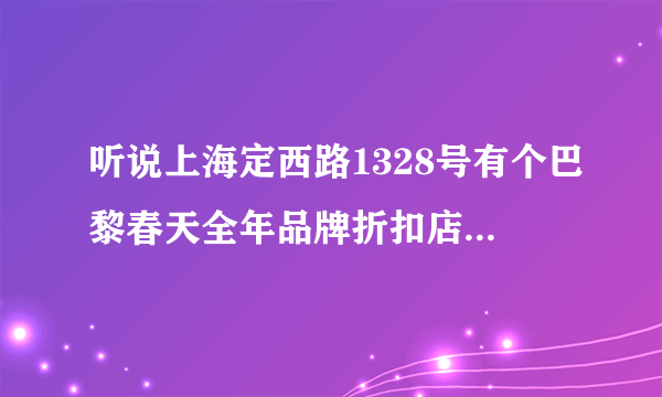 听说上海定西路1328号有个巴黎春天全年品牌折扣店，请问有谁去过嘛？知道里面的打折幅度嘛？