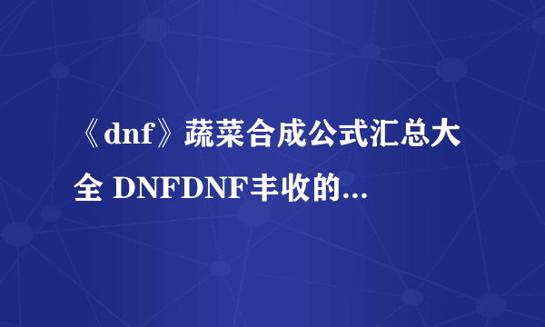 《dnf》蔬菜合成公式汇总大全 DNFDNF丰收的季节组合蔬菜合成表