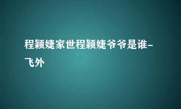 程颖婕家世程颖婕爷爷是谁-飞外