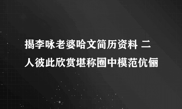 揭李咏老婆哈文简历资料 二人彼此欣赏堪称圈中模范伉俪