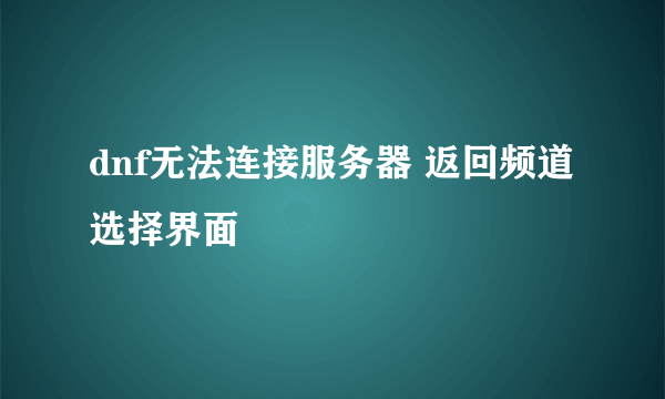 dnf无法连接服务器 返回频道选择界面