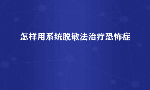 怎样用系统脱敏法治疗恐怖症