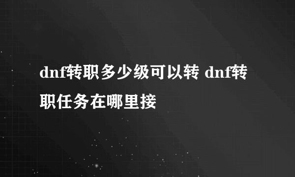 dnf转职多少级可以转 dnf转职任务在哪里接