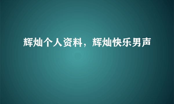 辉灿个人资料，辉灿快乐男声