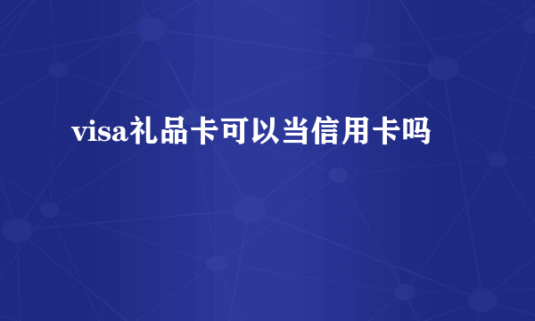 visa礼品卡可以当信用卡吗